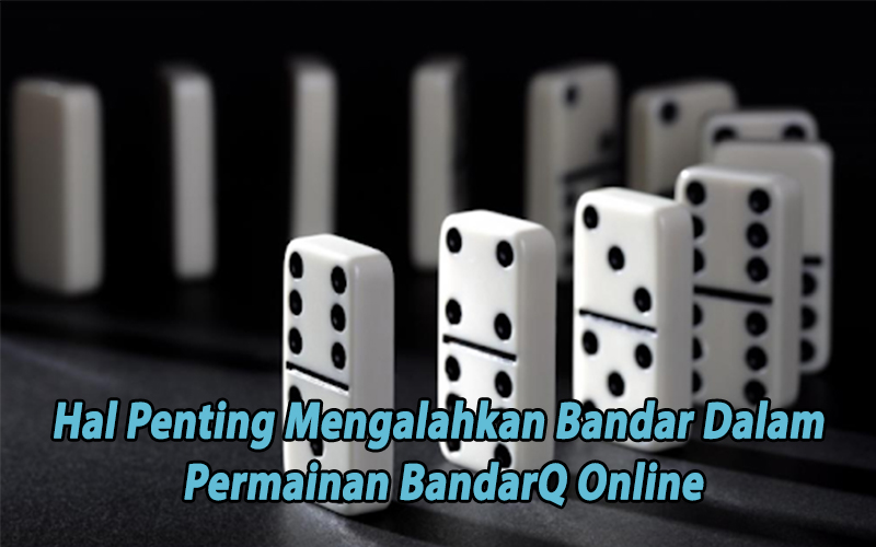 Hal Penting Mengalahkan Bandar Dalam Permainan BandarQ Online